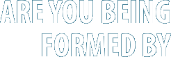 ARE YOU BEING FORMED BY